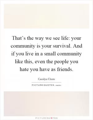 That’s the way we see life: your community is your survival. And if you live in a small community like this, even the people you hate you have as friends Picture Quote #1