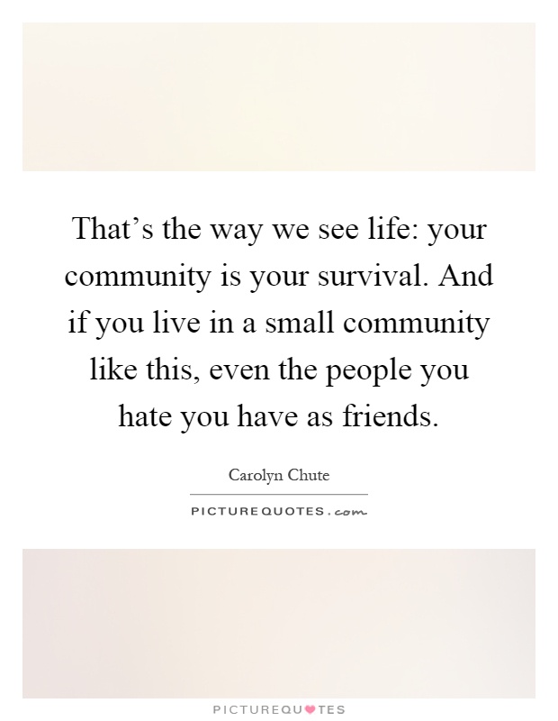 That's the way we see life: your community is your survival. And if you live in a small community like this, even the people you hate you have as friends Picture Quote #1