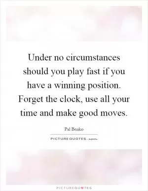 Under no circumstances should you play fast if you have a winning position. Forget the clock, use all your time and make good moves Picture Quote #1