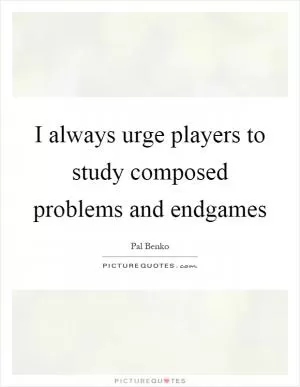 I always urge players to study composed problems and endgames Picture Quote #1