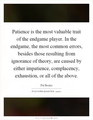 Patience is the most valuable trait of the endgame player. In the endgame, the most common errors, besides those resulting from ignorance of theory, are caused by either impatience, complacency, exhaustion, or all of the above Picture Quote #1