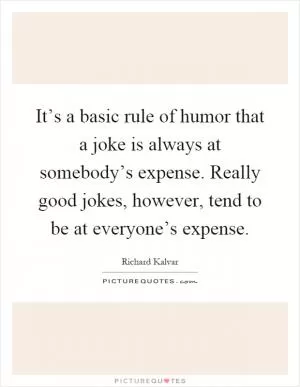 It’s a basic rule of humor that a joke is always at somebody’s expense. Really good jokes, however, tend to be at everyone’s expense Picture Quote #1