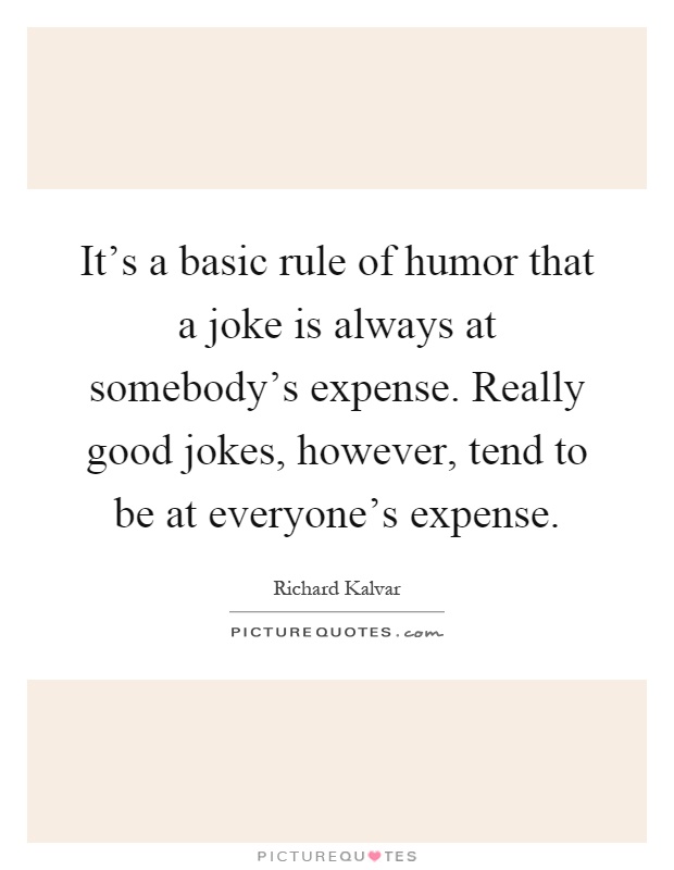It's a basic rule of humor that a joke is always at somebody's expense. Really good jokes, however, tend to be at everyone's expense Picture Quote #1