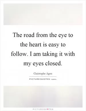The road from the eye to the heart is easy to follow. I am taking it with my eyes closed Picture Quote #1