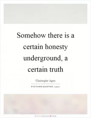 Somehow there is a certain honesty underground, a certain truth Picture Quote #1