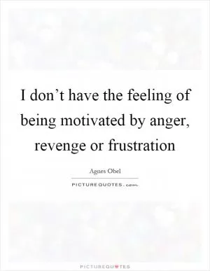 I don’t have the feeling of being motivated by anger, revenge or frustration Picture Quote #1