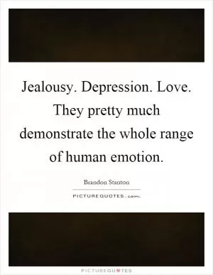 Jealousy. Depression. Love. They pretty much demonstrate the whole range of human emotion Picture Quote #1
