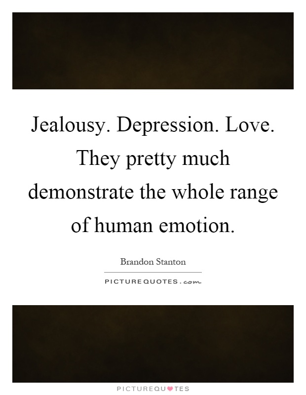 Jealousy. Depression. Love. They pretty much demonstrate the whole range of human emotion Picture Quote #1