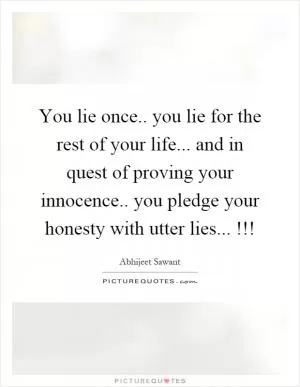You lie once.. you lie for the rest of your life... and in quest of proving your innocence.. you pledge your honesty with utter lies...!!! Picture Quote #1