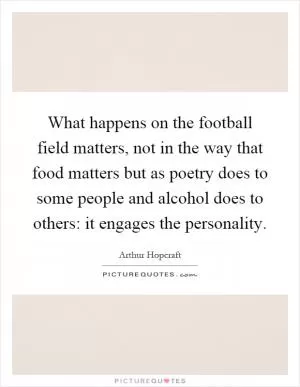 What happens on the football field matters, not in the way that food matters but as poetry does to some people and alcohol does to others: it engages the personality Picture Quote #1