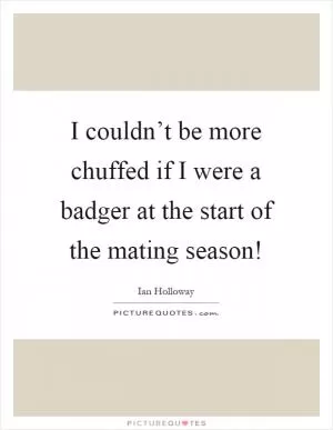 I couldn’t be more chuffed if I were a badger at the start of the mating season! Picture Quote #1