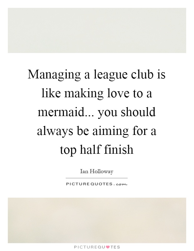 Managing a league club is like making love to a mermaid... you should always be aiming for a top half finish Picture Quote #1