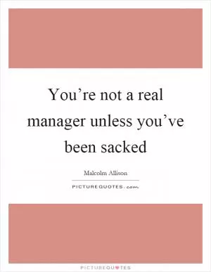 You’re not a real manager unless you’ve been sacked Picture Quote #1