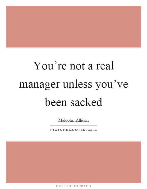 You're not a real manager unless you've been sacked Picture Quote #1