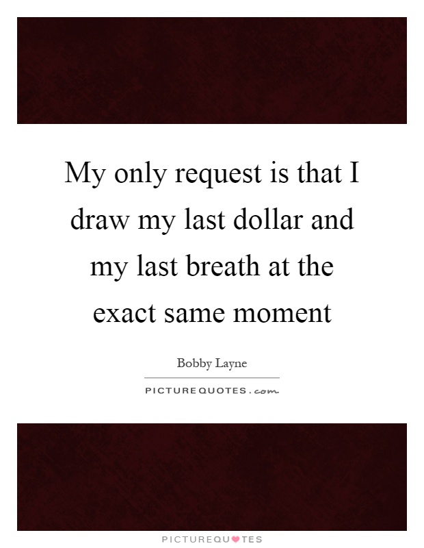 My only request is that I draw my last dollar and my last breath at the exact same moment Picture Quote #1