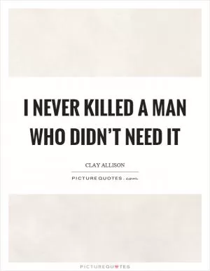 I never killed a man who didn’t need it Picture Quote #1