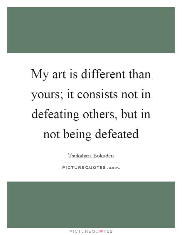 My art is different than yours; it consists not in defeating others, but in not being defeated Picture Quote #1