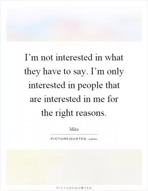 I’m not interested in what they have to say. I’m only interested in people that are interested in me for the right reasons Picture Quote #1