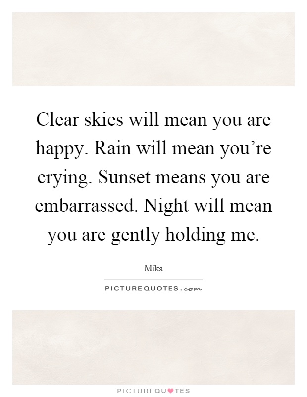 Clear skies will mean you are happy. Rain will mean you're crying. Sunset means you are embarrassed. Night will mean you are gently holding me Picture Quote #1