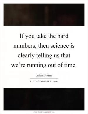 If you take the hard numbers, then science is clearly telling us that we’re running out of time Picture Quote #1