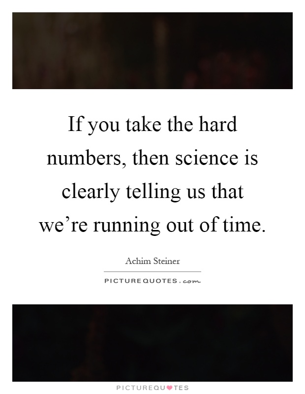 If you take the hard numbers, then science is clearly telling us that we're running out of time Picture Quote #1