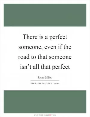 There is a perfect someone, even if the road to that someone isn’t all that perfect Picture Quote #1