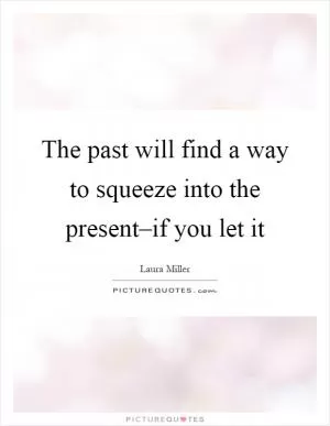 The past will find a way to squeeze into the present–if you let it Picture Quote #1