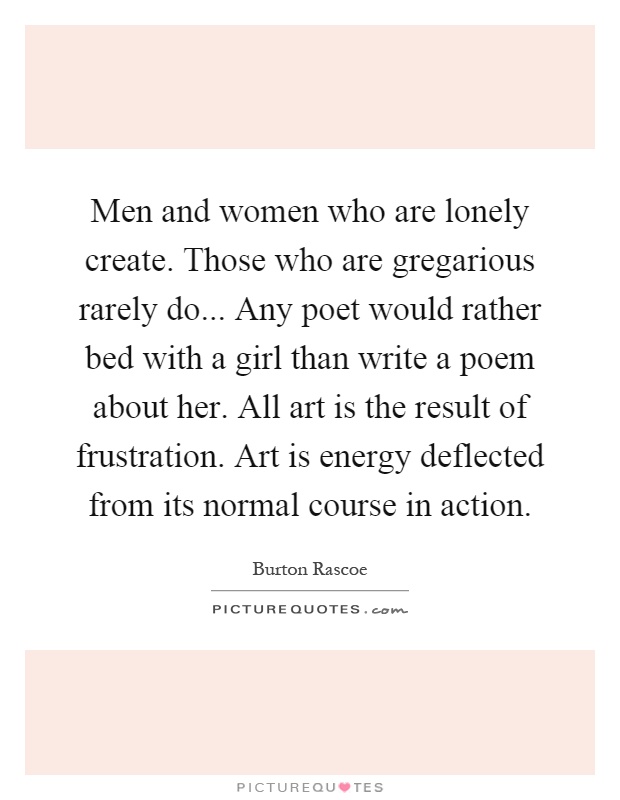Men and women who are lonely create. Those who are gregarious rarely do... Any poet would rather bed with a girl than write a poem about her. All art is the result of frustration. Art is energy deflected from its normal course in action Picture Quote #1