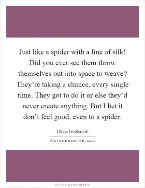 Just like a spider with a line of silk! Did you ever see them throw themselves out into space to weave? They’re taking a chance, every single time. They got to do it or else they’d never create anything. But I bet it don’t feel good, even to a spider Picture Quote #1
