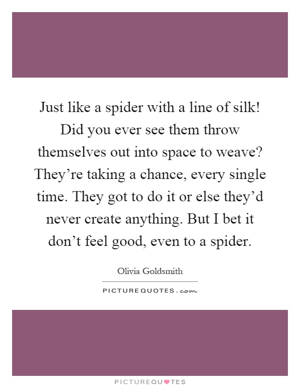 Just like a spider with a line of silk! Did you ever see them throw themselves out into space to weave? They're taking a chance, every single time. They got to do it or else they'd never create anything. But I bet it don't feel good, even to a spider Picture Quote #1
