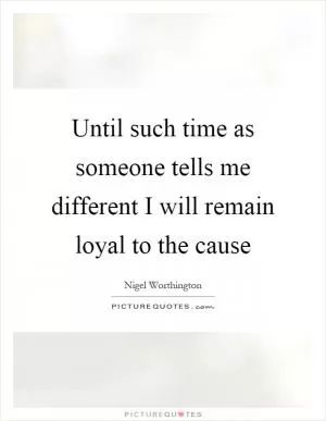 Until such time as someone tells me different I will remain loyal to the cause Picture Quote #1
