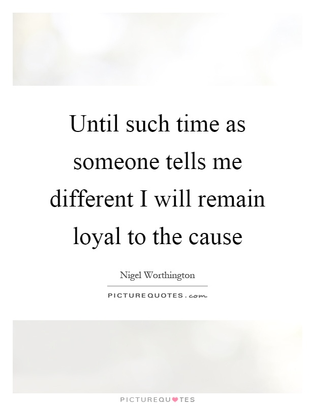 Until such time as someone tells me different I will remain loyal to the cause Picture Quote #1