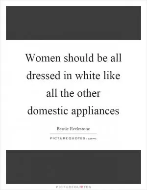 Women should be all dressed in white like all the other domestic appliances Picture Quote #1
