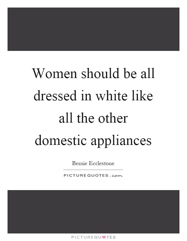 Women should be all dressed in white like all the other domestic appliances Picture Quote #1