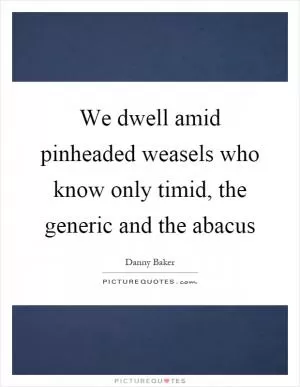 We dwell amid pinheaded weasels who know only timid, the generic and the abacus Picture Quote #1