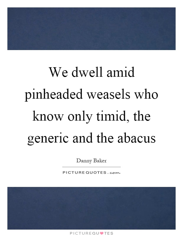 We dwell amid pinheaded weasels who know only timid, the generic and the abacus Picture Quote #1