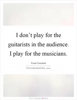 I don’t play for the guitarists in the audience. I play for the musicians Picture Quote #1