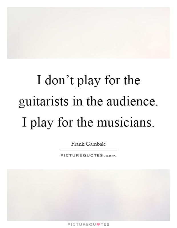I don't play for the guitarists in the audience. I play for the musicians Picture Quote #1