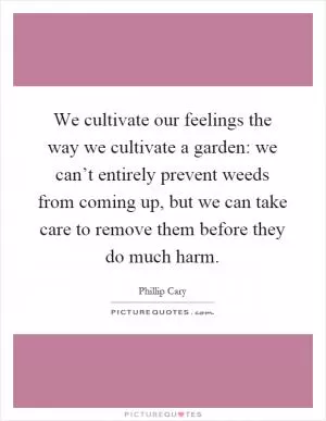We cultivate our feelings the way we cultivate a garden: we can’t entirely prevent weeds from coming up, but we can take care to remove them before they do much harm Picture Quote #1