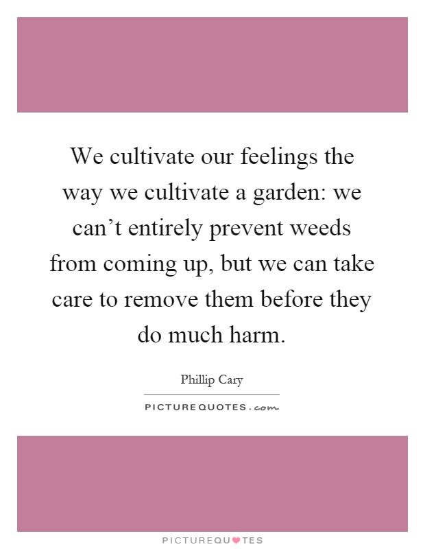 We cultivate our feelings the way we cultivate a garden: we can't entirely prevent weeds from coming up, but we can take care to remove them before they do much harm Picture Quote #1