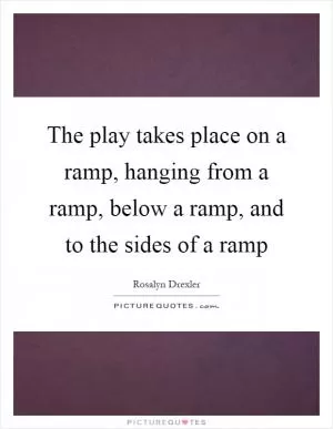 The play takes place on a ramp, hanging from a ramp, below a ramp, and to the sides of a ramp Picture Quote #1