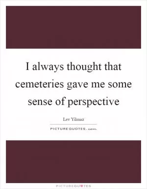 I always thought that cemeteries gave me some sense of perspective Picture Quote #1