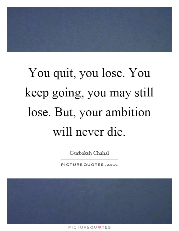 You quit, you lose. You keep going, you may still lose. But, your ambition will never die Picture Quote #1