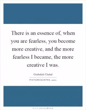 There is an essence of, when you are fearless, you become more creative, and the more fearless I became, the more creative I was Picture Quote #1