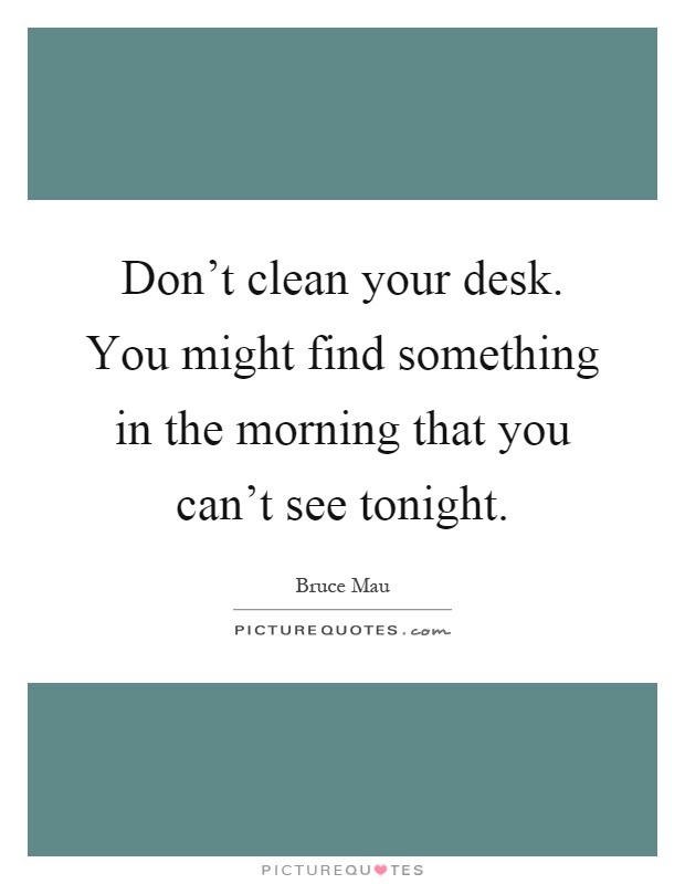 Don't clean your desk. You might find something in the morning that you can't see tonight Picture Quote #1