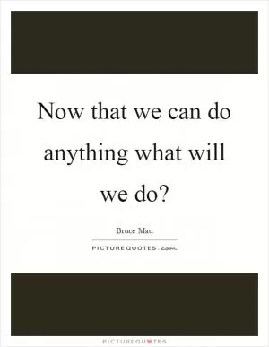 Now that we can do anything what will we do? Picture Quote #1