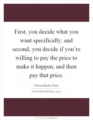 First, you decide what you want specifically; and second, you decide if you’re willing to pay the price to make it happen, and then pay that price Picture Quote #1
