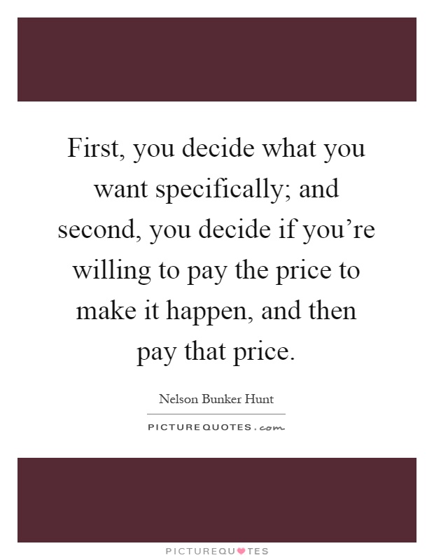 First, you decide what you want specifically; and second, you decide if you're willing to pay the price to make it happen, and then pay that price Picture Quote #1