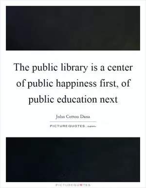 The public library is a center of public happiness first, of public education next Picture Quote #1