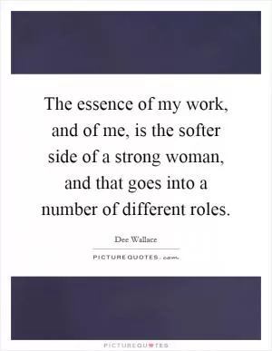 The essence of my work, and of me, is the softer side of a strong woman, and that goes into a number of different roles Picture Quote #1